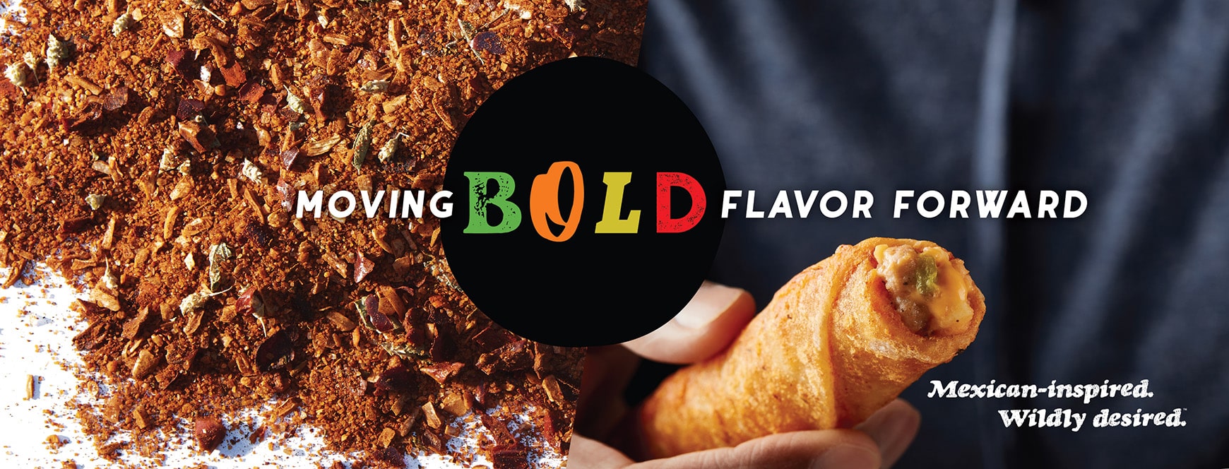 Moving BOLD flavor forward; Mexican-inspired. Wildly Desired; a pile of spices next to a hand holding a cheese and meat-stuffed Tornados taquito with the text